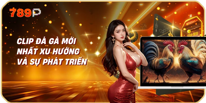 Clip đá gà mới nhất Xu hướng và sự phát triển